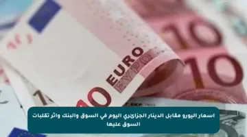أسعار اليورو مقابل الدينار الجزائري اليوم في السوق والبنك وأثر تقلبات السوق عليها